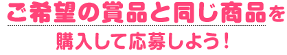 ご希望の賞品と同じ商品を購入して応募しよう！