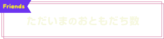 ただいまのおともだち数