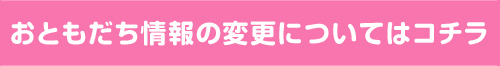 おともだち情報変更についてはコチラ