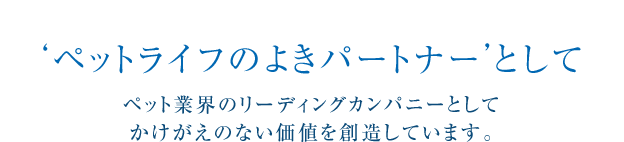 'ペットライフのよきパートナー'として ペット業界のリーディングカンパニーとしてかけがえのない価値を想像しています。