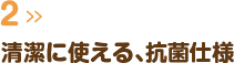 清潔に使える、抗菌仕様