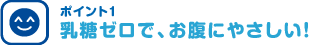 ポイント1　乳糖ゼロで、お腹にやさしい！