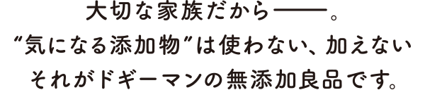 大切な家族だから－。“気になる添加物は使わない、加えない　それがドギーマンの無添加良品です。”