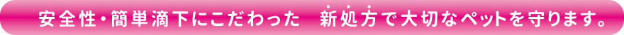 安全性・簡単滴下にこだわった新処方で大切なペットを守ります。