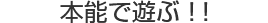 本能で遊ぶ！！