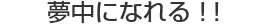 夢中になれる！！