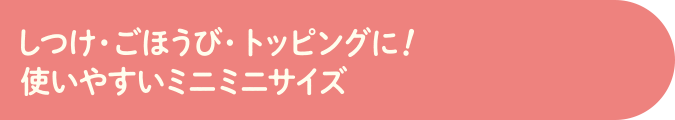 しつけ・ごほうび・トッピングに!使いやすいミニミニサイズ