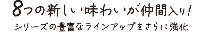 8つの新しい味わいが仲間入り！シリーズの豊富なラインアップをさらに強化