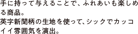 手に持って与えることで、ふれあいも楽しめる商品。英字新聞柄の生地を使って、シックでカッコイイ雰囲気を演出。