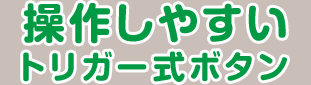 操作しやすいトリガー式ボタン