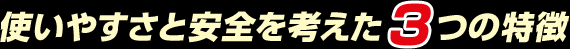 使いやすさと安全を考えた3つの特徴