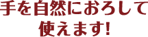 手を自然におろして
使えます!