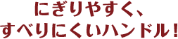にぎりやすく、すべりにくいハンドル！
