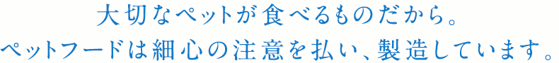 大切なペットが食べるものだから。ペットフードは細心の注意を払い、製造しています。