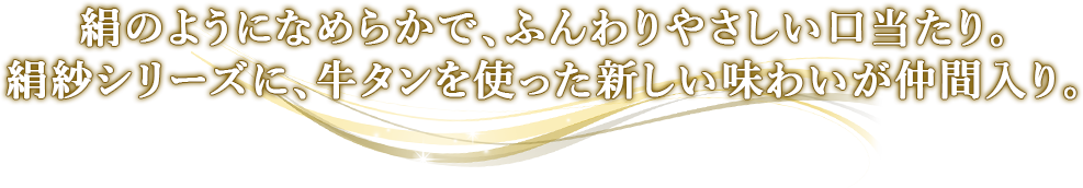 絹のようになめらかで、ふんわりやさしい口当たり。絹紗シリーズに、牛タンを使った新しい味わいが仲間入り。