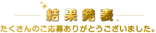 結果発表 たくさんのご応募ありがとうございました。