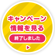 キャンペーン情報を見る　終了しました