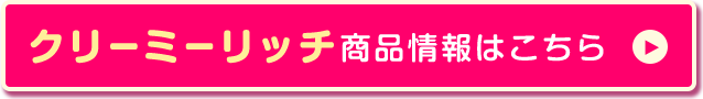 クリーミーリッチ商品情報はこちら