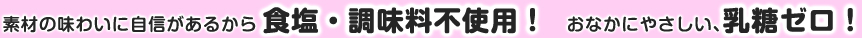 素材の味わいに自信があるから食塩・調味料不使用！おなかにやさしい、乳糖ゼロ！