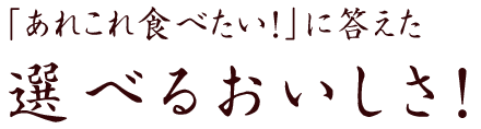 「あれこれ食べたい！」に答えた、選べるおいしさ！