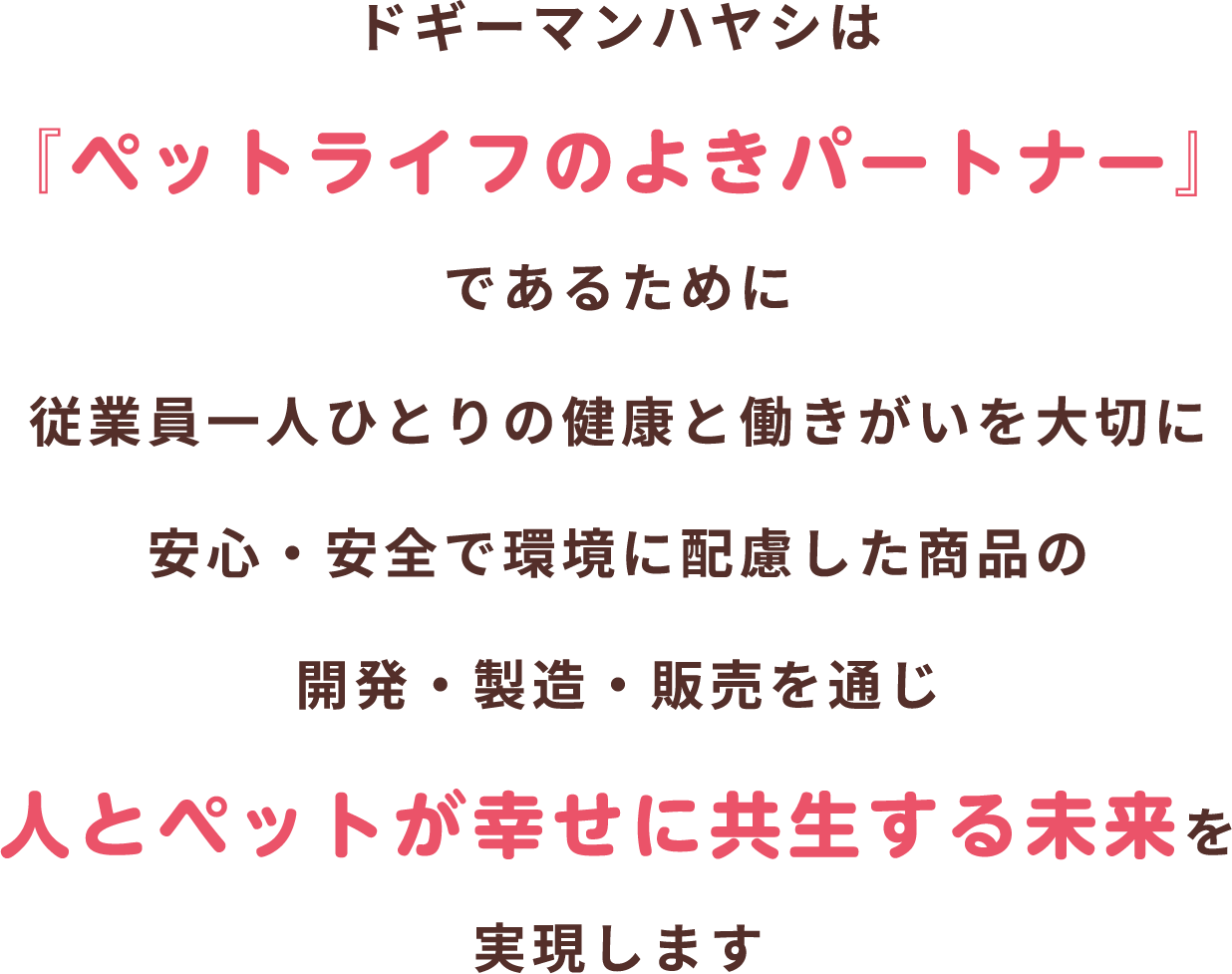 ドギーマンハヤシは『ペットライフのよきパートナー』であるために従業員一人ひとりの健康と働きがいを大切に安心・安全で環境に配慮した商品の開発・製造・販売を通じ人とペットが幸せに共生する未来を実現します