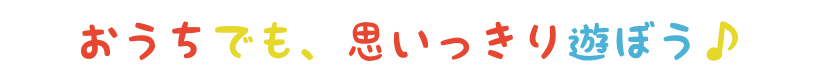 おうちでも、思いっきり遊ぼう♪