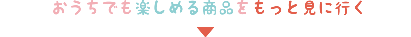 おうちで楽しめる商品をもっと見に行く▼