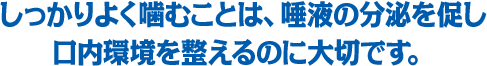 しっかりよく噛むことは、唾液の分泌を促し口内環境を整えるのに大切です。