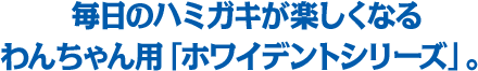 毎日のハミガキが楽しくなるわんちゃん用「ホワイデントシリーズ」。